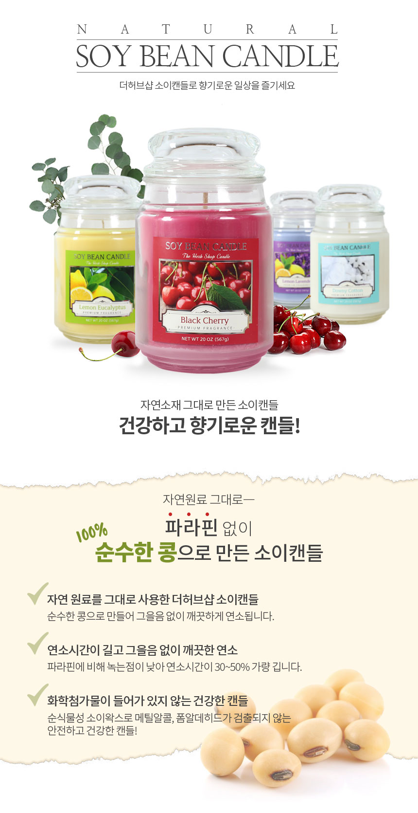 투명한 567g의 유리병에 블랙체리, 다우니코튼, 레몬라벤더, 레몬유칼립투스 향이 담긴 소이 캔들의 이미지로 콩 추출물이 함유되어
천연향의 이쁜초로 인테리어캔들이나 아로마테라피를 위한 아로마향초로도 좋은 천연소이캔들 이미지